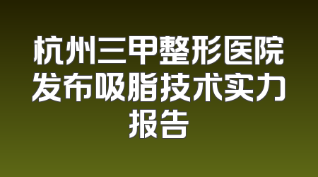 杭州三甲整形医院发布吸脂技术实力报告