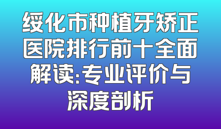 绥化市种植牙矫正医院排行前十全面解读：专业评价与深度剖析
