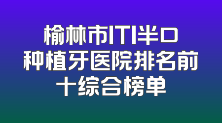 榆林市ITI半口种植牙医院排名前十综合榜单