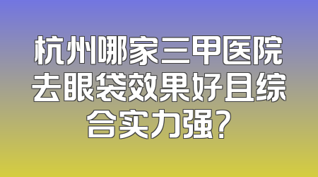杭州哪家三甲医院去眼袋效果好且综合实力强？