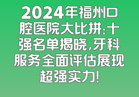 2024年福州口腔医院大比拼：十强名单揭晓，牙科服务全面评估展现超强实力！