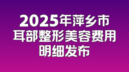 2025年萍乡市耳部整形美容费用明细发布