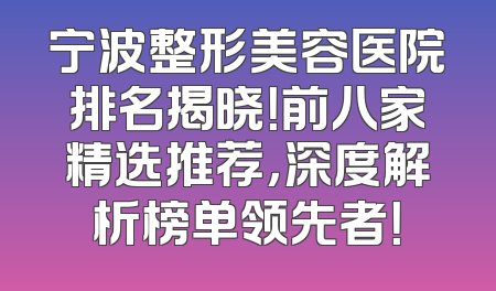 宁波整形美容医院排名揭晓！前八家精选推荐，深度解析榜单领先者！