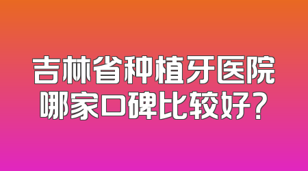 吉林省种植牙医院哪家口碑比较好？