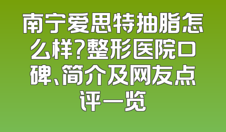 南宁爱思特抽脂怎么样？整形医院口碑、简介及网友点评一览