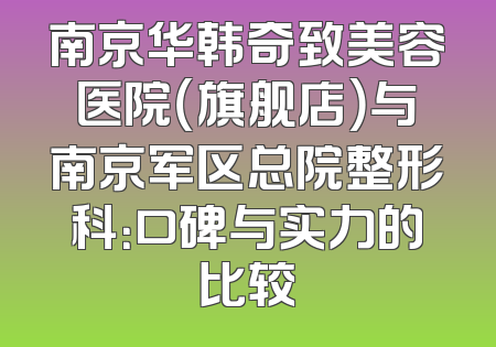 南京华韩奇致美容医院（旗舰店）与南京军区总院整形科：口碑与实力的比较