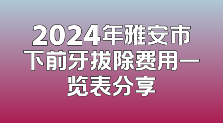 2024年雅安市下前牙拔除费用一览表分享