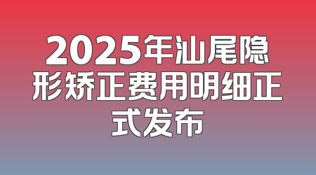 2025年汕尾隐形矫正费用明细正式发布