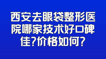 西安去眼袋整形医院哪家技术好口碑佳？价格如何？