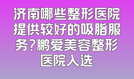 济南哪些整形医院提供较好的吸脂服务？鹏爱美容整形医院入选