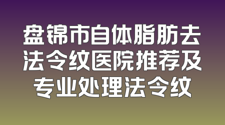 盘锦市自体脂肪去法令纹医院推荐及专业处理法令纹