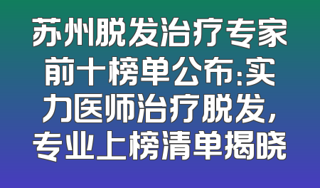 苏州脱发治疗专家前十榜单公布：实力医师治疗脱发，专业上榜清单揭晓