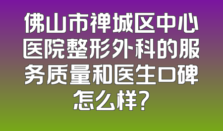 佛山市禅城区中心医院整形外科的服务质量和医生口碑怎么样？