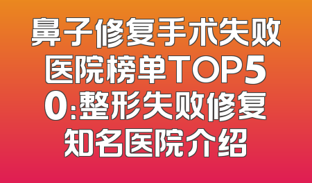 鼻子修复手术失败医院榜单TOP50：整形失败修复知名医院介绍
