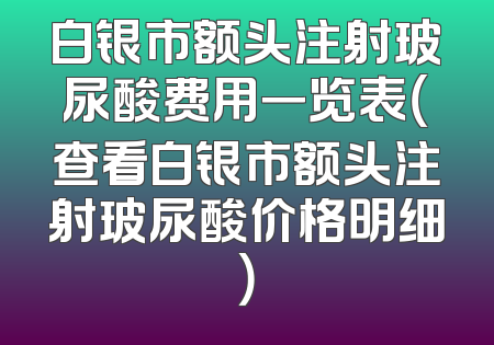 白银市额头注射玻尿酸费用一览表（查看白银市额头注射玻尿酸价格明细）