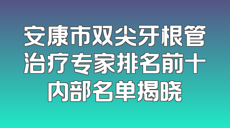 安康市双尖牙根管治疗专家排名前十内部名单揭晓