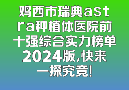 鸡西市瑞典astra种植体医院前十强综合实力榜单2024版，快来一探究竟！