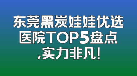 东莞黑炭娃娃优选医院TOP5盘点，实力非凡！