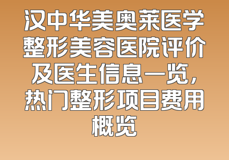 汉中华美奥莱医学整形美容医院评价及医生信息一览，热门整形项目费用概览