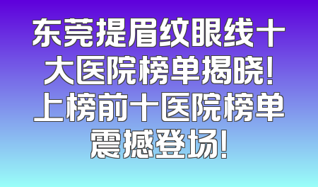 东莞提眉纹眼线十大医院榜单揭晓！上榜前十医院榜单震撼登场！