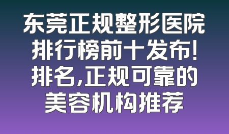 东莞正规整形医院排行榜前十发布！排名，正规可靠的美容机构推荐
