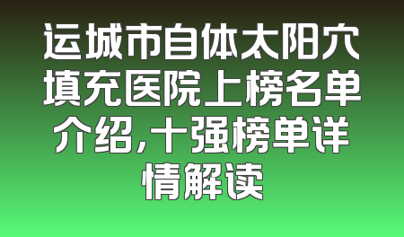 运城市自体太阳穴填充医院上榜名单介绍，十强榜单详情解读