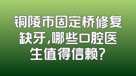 铜陵市固定桥修复缺牙，哪些口腔医生值得信赖？