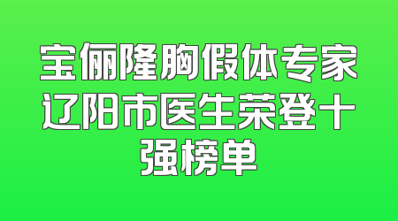 宝俪隆胸假体专家辽阳市医生荣登十强榜单