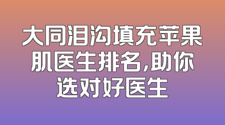 大同泪沟填充苹果肌医生排名，助你选对好医生