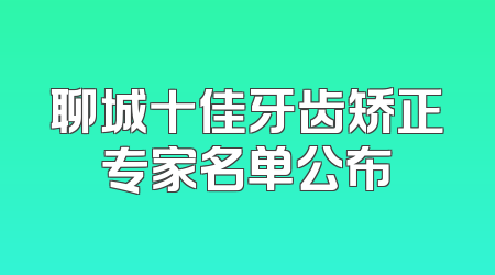 聊城十佳牙齿矫正专家名单公布
