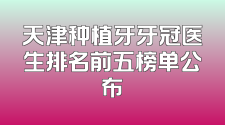 天津种植牙牙冠医生排名前五榜单公布