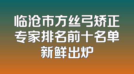 临沧市方丝弓矫正专家排名前十名单新鲜出炉