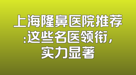 上海隆鼻医院推荐：这些名医领衔，实力显著