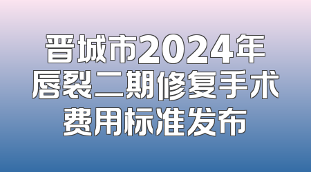 晋城市2024年唇裂二期修复手术费用标准发布