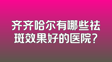 齐齐哈尔有哪些祛斑效果好的医院？