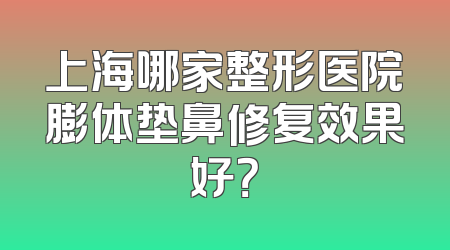 上海哪家整形医院膨体垫鼻修复效果好？