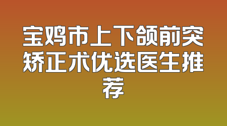 宝鸡市上下颌前突矫正术优选医生推荐