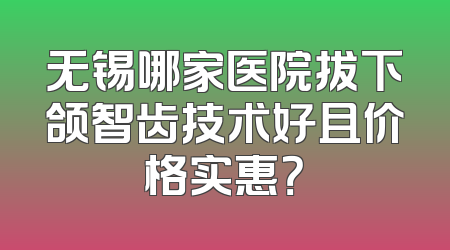 无锡哪家医院拔下颌智齿技术好且价格实惠？
