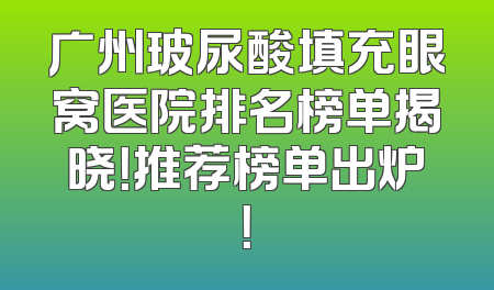 广州玻尿酸填充眼窝医院排名榜单揭晓！推荐榜单出炉！