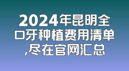 2024年昆明全口牙种植费用清单，尽在官网汇总