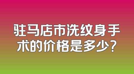 驻马店市洗纹身手术的价格是多少？