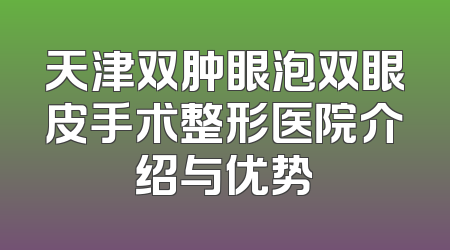 天津双肿眼泡双眼皮手术整形医院介绍与优势