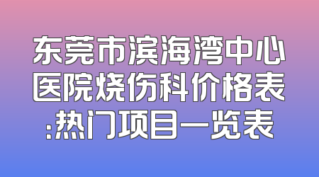 东莞市滨海湾中心医院烧伤科价格表：热门项目一览表
