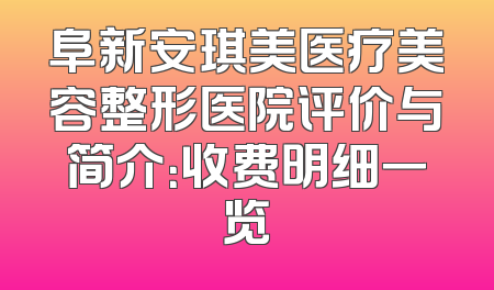 阜新安琪美医疗美容整形医院评价与简介：收费明细一览