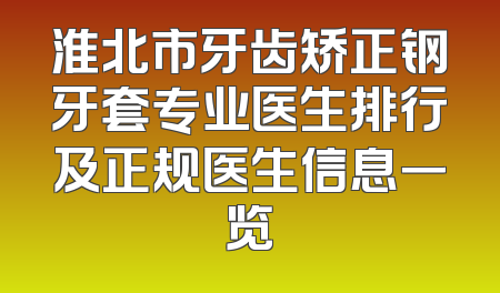淮北市牙齿矫正钢牙套专业医生排行及正规医生信息一览