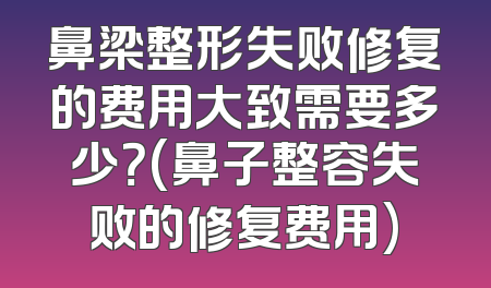 鼻梁整形失败修复的费用大致需要多少？(鼻子整容失败的修复费用)
