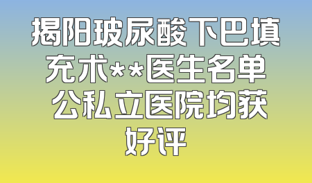 揭阳玻尿酸下巴填充术**医生名单 公私立医院均获好评