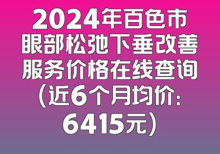 2024年百色市眼部松弛下垂改善服务价格在线查询（近6个月均价：6415元）