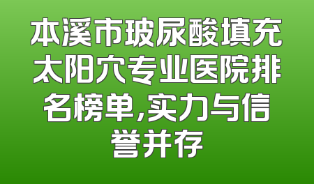 本溪市玻尿酸填充太阳穴专业医院排名榜单，实力与信誉并存