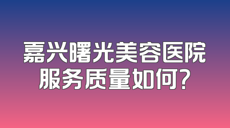 嘉兴曙光美容医院服务质量如何？